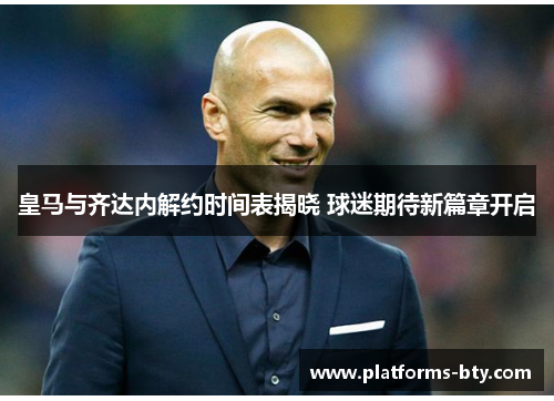 皇马与齐达内解约时间表揭晓 球迷期待新篇章开启 皇马与齐达内解约时间表揭晓 球迷期待新篇章开启