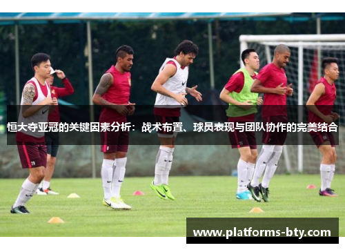 恒大夺亚冠的关键因素分析：战术布置、球员表现与团队协作的完美结合