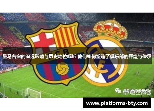 皇马名宿的深远影响与历史地位解析 他们如何塑造了俱乐部的辉煌与传承 皇马名宿的深远影响与历史地位解析 他们如何塑造了俱乐部的辉煌与传承