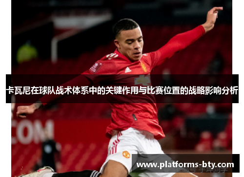 卡瓦尼在球队战术体系中的关键作用与比赛位置的战略影响分析 卡瓦尼在球队战术体系中的关键作用与比赛位置的战略影响分析
