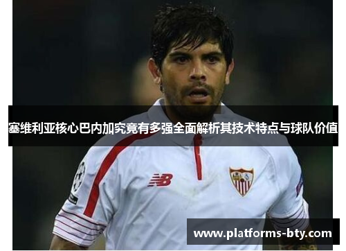 塞维利亚核心巴内加究竟有多强全面解析其技术特点与球队价值
