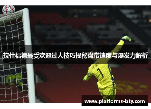 拉什福德最受欢迎过人技巧揭秘盘带速度与爆发力解析 拉什福德最受欢迎过人技巧揭秘盘带速度与爆发力解析