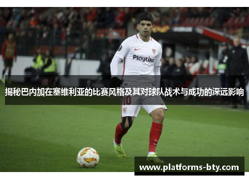 揭秘巴内加在塞维利亚的比赛风格及其对球队战术与成功的深远影响