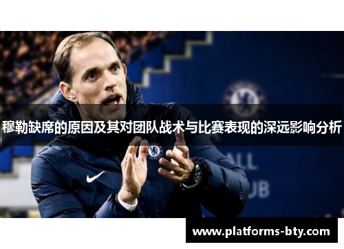 穆勒缺席的原因及其对团队战术与比赛表现的深远影响分析