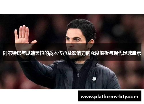 阿尔特塔与瓜迪奥拉的战术传承及影响力的深度解析与现代足球启示