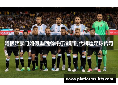 阿根廷豪门如何重回巅峰打造新时代辉煌足球传奇 阿根廷豪门如何重回巅峰打造新时代辉煌足球传奇