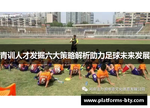 青训人才发掘六大策略解析助力足球未来发展