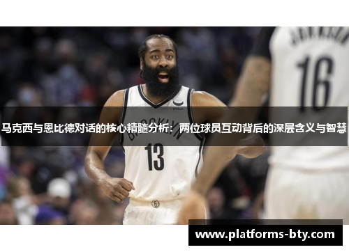 马克西与恩比德对话的核心精髓分析:两位球员互动背后的深层含义与智慧 马克西与恩比德对话的核心精髓分析:两位球员互动背后的深层含义与智慧