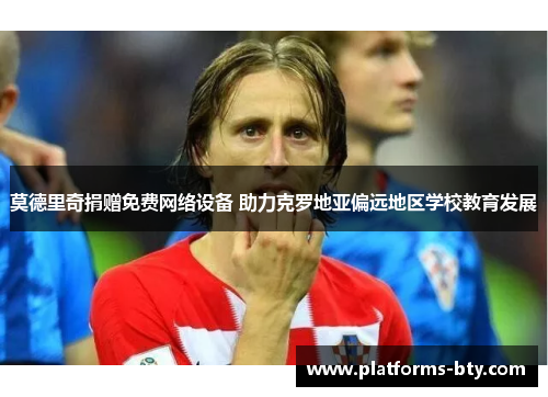 莫德里奇捐赠免费网络设备 助力克罗地亚偏远地区学校教育发展