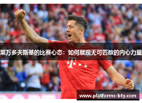 莱万多夫斯基的比赛心态：如何展现无可匹敌的内心力量