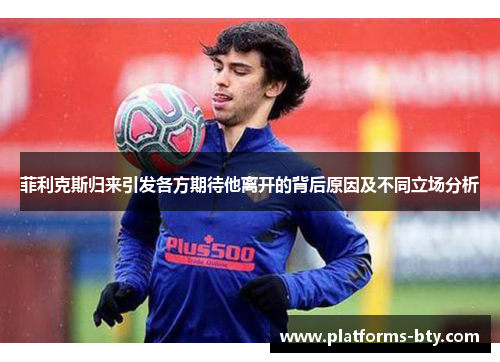 菲利克斯归来引发各方期待他离开的背后原因及不同立场分析