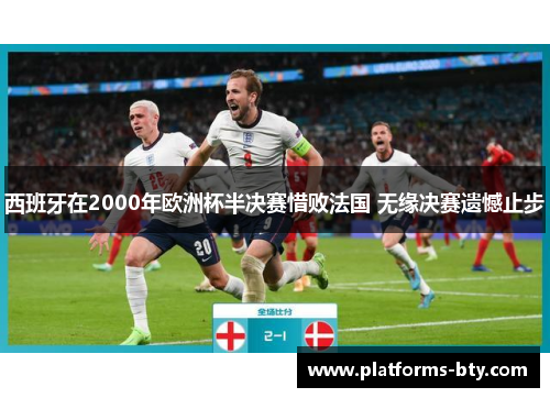 西班牙在2000年欧洲杯半决赛惜败法国 无缘决赛遗憾止步