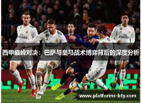 西甲巅峰对决:巴萨与皇马战术博弈背后的深度分析 西甲巅峰对决:巴萨与皇马战术博弈背后的深度分析