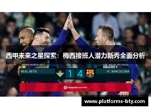 西甲未来之星探索:梅西接班人潜力新秀全面分析 西甲未来之星探索:梅西接班人潜力新秀全面分析