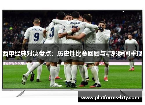 西甲经典对决盘点：历史性比赛回顾与精彩瞬间重现
