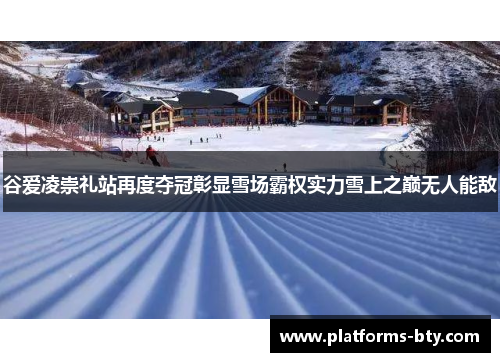 谷爱凌崇礼站再度夺冠彰显雪场霸权实力雪上之巅无人能敌