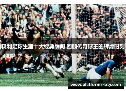 贝利足球生涯十大经典瞬间 回顾传奇球王的辉煌时刻 贝利足球生涯十大经典瞬间 回顾传奇球王的辉煌时刻