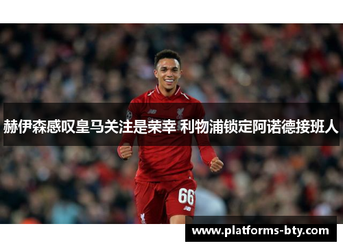赫伊森感叹皇马关注是荣幸 利物浦锁定阿诺德接班人 赫伊森感叹皇马关注是荣幸 利物浦锁定阿诺德接班人