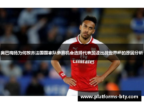 奥巴梅扬为何放弃法国国家队参赛机会选择代表加蓬出战世界杯的原因分析