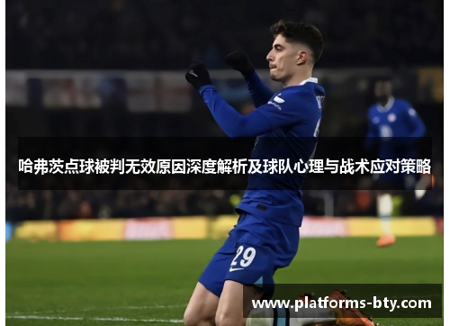 哈弗茨点球被判无效原因深度解析及球队心理与战术应对策略