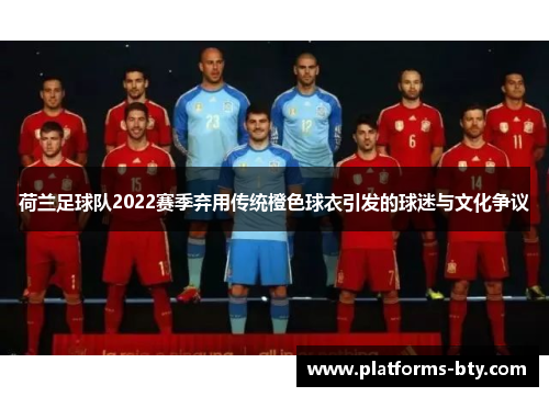 荷兰足球队2022赛季弃用传统橙色球衣引发的球迷与文化争议 荷兰足球队2022赛季弃用传统橙色球衣引发的球迷与文化争议