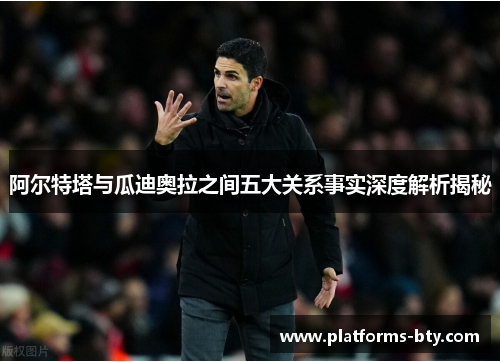 阿尔特塔与瓜迪奥拉之间五大关系事实深度解析揭秘