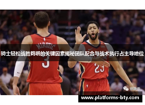 骑士轻松战胜鹈鹕的关键因素揭秘团队配合与战术执行占主导地位