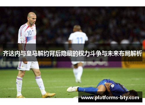 齐达内与皇马解约背后隐藏的权力斗争与未来布局解析 齐达内与皇马解约背后隐藏的权力斗争与未来布局解析