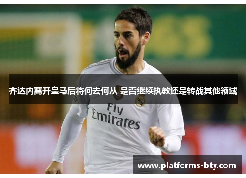 齐达内离开皇马后将何去何从 是否继续执教还是转战其他领域