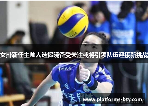 女排新任主帅人选揭晓备受关注或将引领队伍迎接新挑战 女排新任主帅人选揭晓备受关注或将引领队伍迎接新挑战