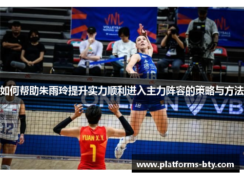 如何帮助朱雨玲提升实力顺利进入主力阵容的策略与方法 如何帮助朱雨玲提升实力顺利进入主力阵容的策略与方法