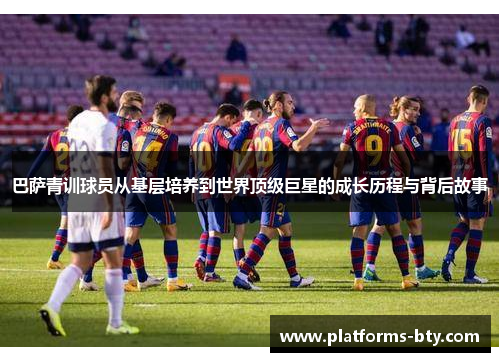 巴萨青训球员从基层培养到世界顶级巨星的成长历程与背后故事